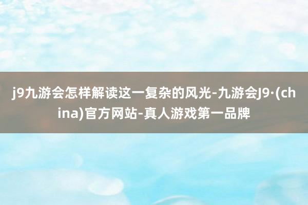 j9九游会怎样解读这一复杂的风光-九游会J9·(china)官方网站-真人游戏第一品牌