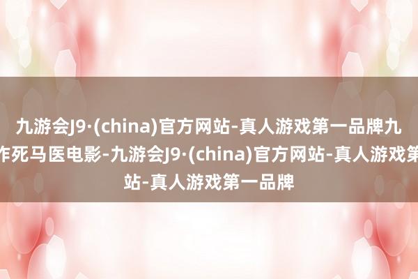 九游会J9·(china)官方网站-真人游戏第一品牌九游会J9作死马医电影-九游会J9·(china)官方网站-真人游戏第一品牌