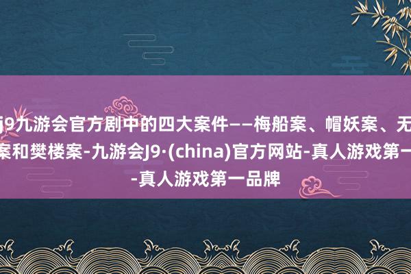 j9九游会官方剧中的四大案件——梅船案、帽妖案、无脸尸案和樊楼案-九游会J9·(china)官方网站-真人游戏第一品牌