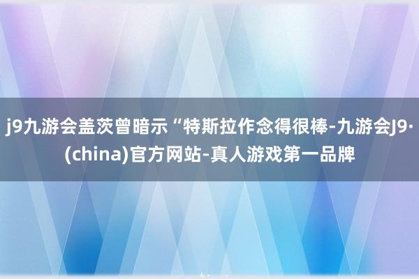 j9九游会盖茨曾暗示“特斯拉作念得很棒-九游会J9·(china)官方网站-真人游戏第一品牌