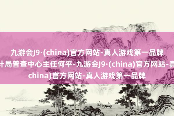 九游会J9·(china)官方网站-真人游戏第一品牌九游会J9国度统计局普查中心主任何平-九游会J9·(china)官方网站-真人游戏第一品牌