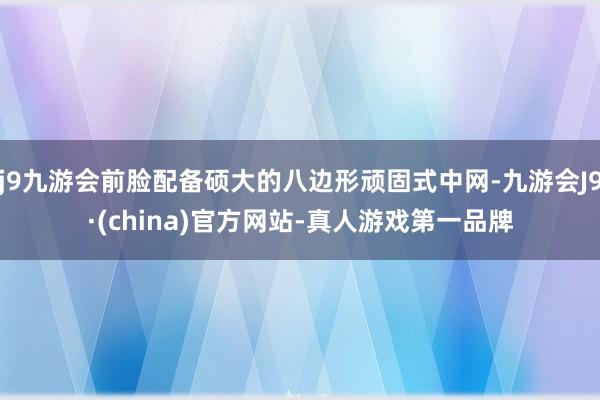 j9九游会前脸配备硕大的八边形顽固式中网-九游会J9·(china)官方网站-真人游戏第一品牌