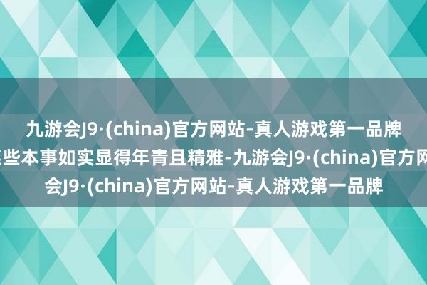 九游会J9·(china)官方网站-真人游戏第一品牌九游会J9她的样貌在某些本事如实显得年青且精雅-九游会J9·(china)官方网站-真人游戏第一品牌