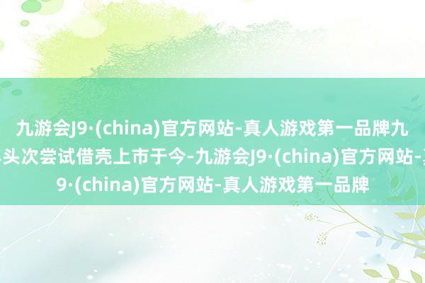 九游会J9·(china)官方网站-真人游戏第一品牌九游会J9从 2004 年头次尝试借壳上市于今-九游会J9·(china)官方网站-真人游戏第一品牌