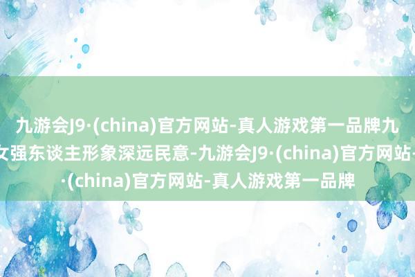 九游会J9·(china)官方网站-真人游戏第一品牌九游会J9“Man姐”女强东谈主形象深远民意-九游会J9·(china)官方网站-真人游戏第一品牌