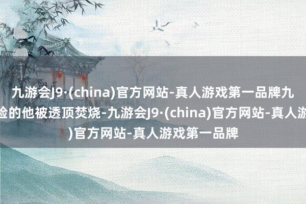 九游会J9·(china)官方网站-真人游戏第一品牌九游会J9爱冒险的他被透顶焚烧-九游会J9·(china)官方网站-真人游戏第一品牌