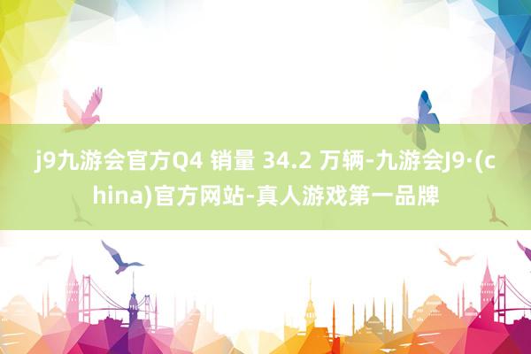 j9九游会官方Q4 销量 34.2 万辆-九游会J9·(china)官方网站-真人游戏第一品牌