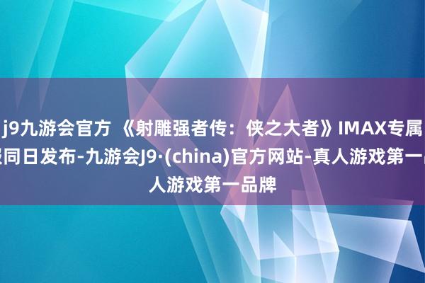 j9九游会官方 《射雕强者传：侠之大者》IMAX专属海报同日发布-九游会J9·(china)官方网站-真人游戏第一品牌