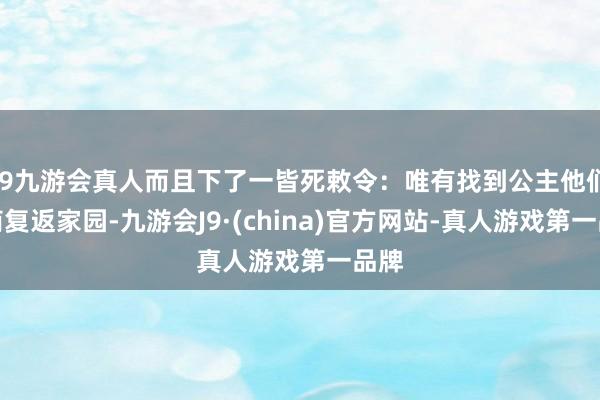 j9九游会真人而且下了一皆死敕令：唯有找到公主他们智商复返家园-九游会J9·(china)官方网站-真人游戏第一品牌