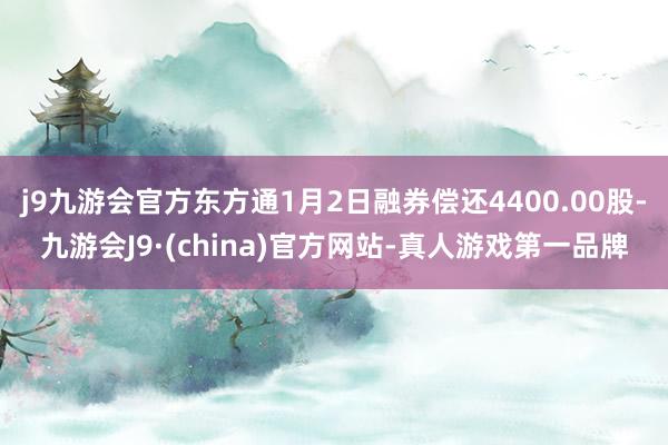 j9九游会官方东方通1月2日融券偿还4400.00股-九游会J9·(china)官方网站-真人游戏第一品牌