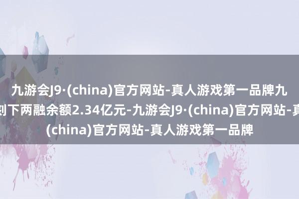 九游会J9·(china)官方网站-真人游戏第一品牌九游会J9珂玛科技刻下两融余额2.34亿元-九游会J9·(china)官方网站-真人游戏第一品牌