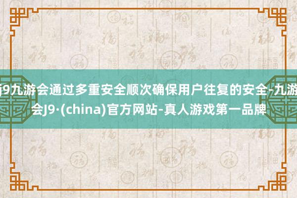 j9九游会通过多重安全顺次确保用户往复的安全-九游会J9·(china)官方网站-真人游戏第一品牌