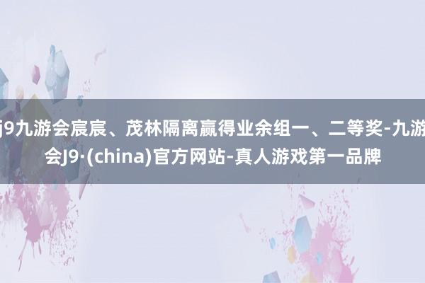 j9九游会宸宸、茂林隔离赢得业余组一、二等奖-九游会J9·(china)官方网站-真人游戏第一品牌