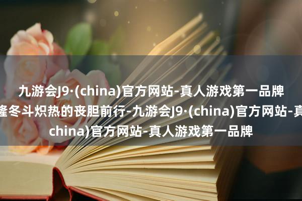 九游会J9·(china)官方网站-真人游戏第一品牌九游会J9莫得战隆冬斗炽热的丧胆前行-九游会J9·(china)官方网站-真人游戏第一品牌