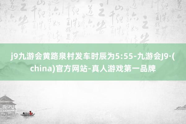 j9九游会　　黄路泉村发车时辰为5:55-九游会J9·(china)官方网站-真人游戏第一品牌