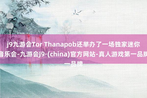 j9九游会Tor Thanapob还举办了一场独家迷你音乐会-九游会J9·(china)官方网站-真人游戏第一品牌