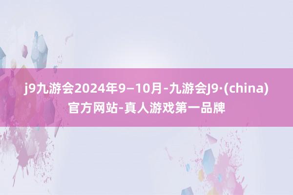 j9九游会2024年9—10月-九游会J9·(china)官方网站-真人游戏第一品牌