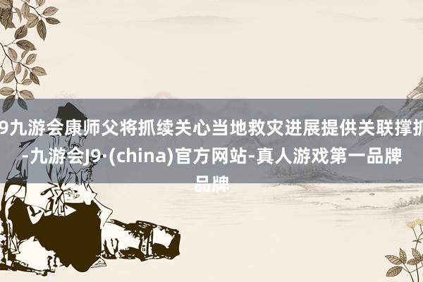 j9九游会康师父将抓续关心当地救灾进展提供关联撑抓-九游会J9·(china)官方网站-真人游戏第一品牌