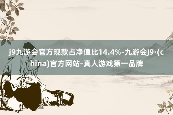 j9九游会官方现款占净值比14.4%-九游会J9·(china)官方网站-真人游戏第一品牌