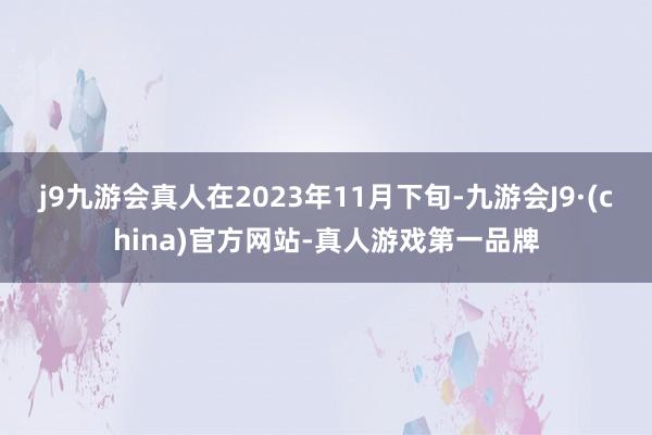 j9九游会真人在2023年11月下旬-九游会J9·(china)官方网站-真人游戏第一品牌