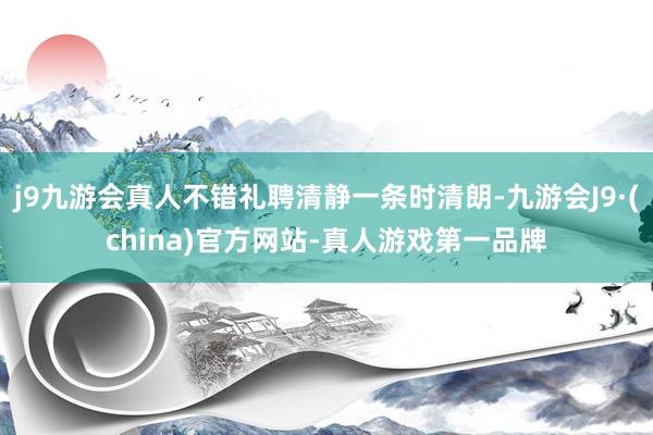 j9九游会真人不错礼聘清静一条时清朗-九游会J9·(china)官方网站-真人游戏第一品牌