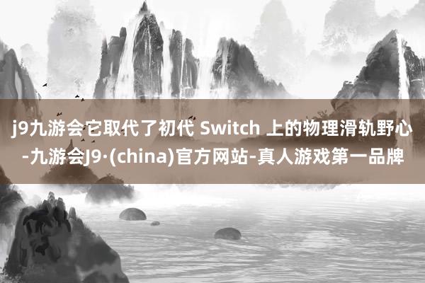 j9九游会它取代了初代 Switch 上的物理滑轨野心-九游会J9·(china)官方网站-真人游戏第一品牌