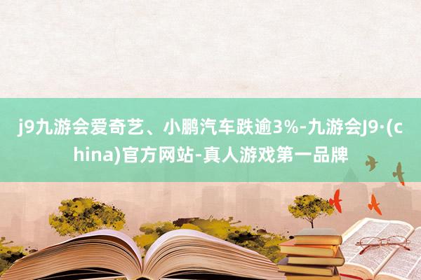 j9九游会爱奇艺、小鹏汽车跌逾3%-九游会J9·(china)官方网站-真人游戏第一品牌