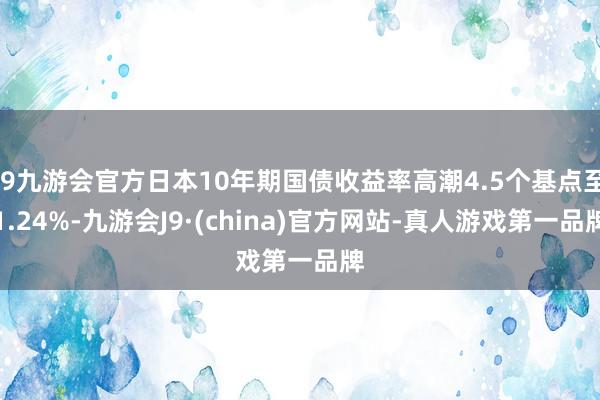 j9九游会官方日本10年期国债收益率高潮4.5个基点至1.24%-九游会J9·(china)官方网站-真人游戏第一品牌