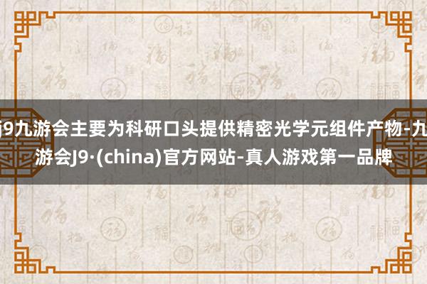 j9九游会主要为科研口头提供精密光学元组件产物-九游会J9·(china)官方网站-真人游戏第一品牌