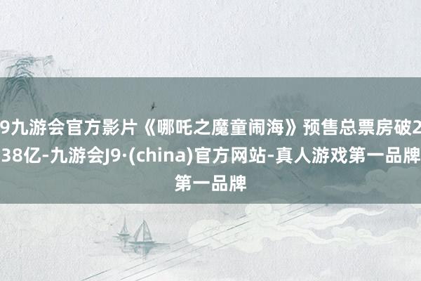 j9九游会官方影片《哪吒之魔童闹海》预售总票房破2.38亿-九游会J9·(china)官方网站-真人游戏第一品牌