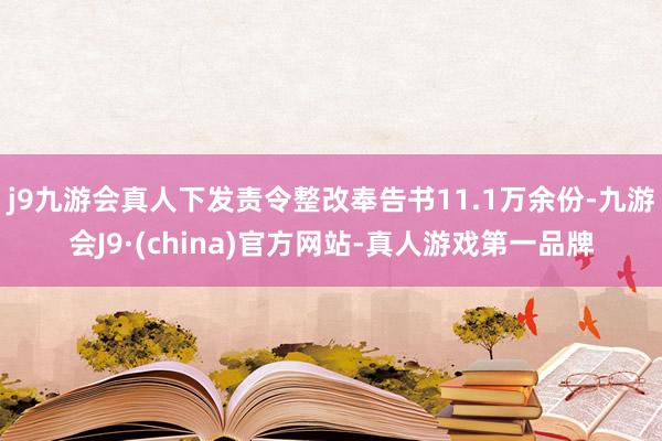 j9九游会真人下发责令整改奉告书11.1万余份-九游会J9·(china)官方网站-真人游戏第一品牌