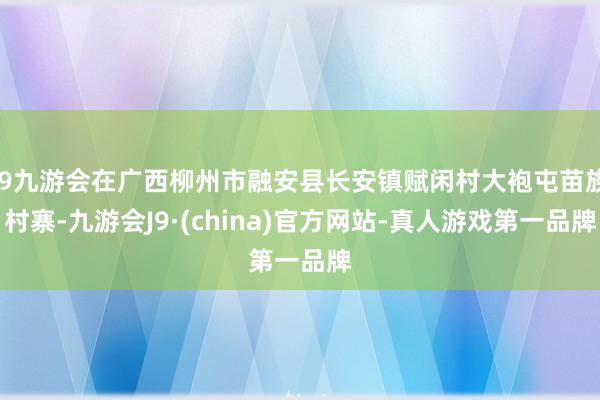 j9九游会在广西柳州市融安县长安镇赋闲村大袍屯苗族村寨-九游会J9·(china)官方网站-真人游戏第一品牌