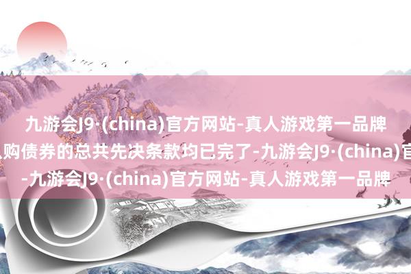 九游会J9·(china)官方网站-真人游戏第一品牌九游会J9认购合同项下认购债券的总共先决条款均已完了-九游会J9·(china)官方网站-真人游戏第一品牌