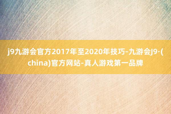 j9九游会官方2017年至2020年技巧-九游会J9·(china)官方网站-真人游戏第一品牌