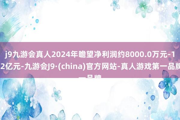 j9九游会真人2024年瞻望净利润约8000.0万元-1.2亿元-九游会J9·(china)官方网站-真人游戏第一品牌