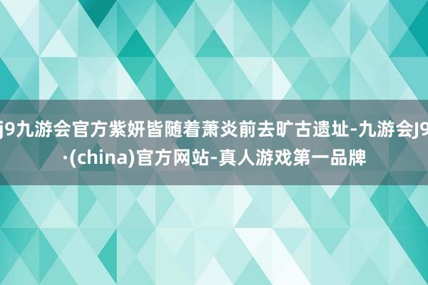 j9九游会官方紫妍皆随着萧炎前去旷古遗址-九游会J9·(china)官方网站-真人游戏第一品牌