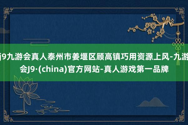 j9九游会真人泰州市姜堰区顾高镇巧用资源上风-九游会J9·(china)官方网站-真人游戏第一品牌