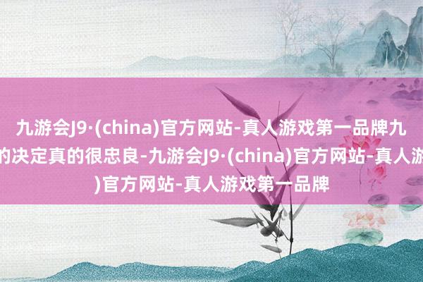 九游会J9·(china)官方网站-真人游戏第一品牌九游会J9良伴的决定真的很忠良-九游会J9·(china)官方网站-真人游戏第一品牌