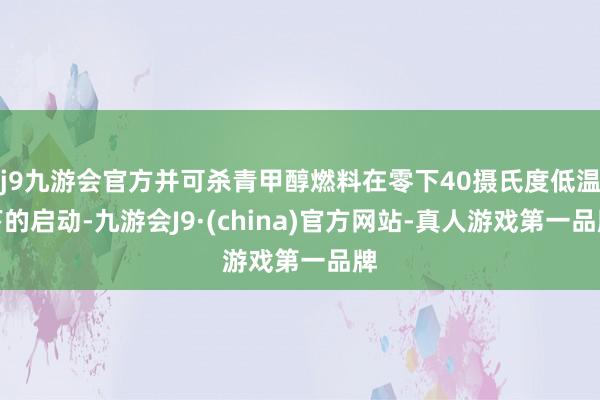 j9九游会官方并可杀青甲醇燃料在零下40摄氏度低温下的启动-九游会J9·(china)官方网站-真人游戏第一品牌