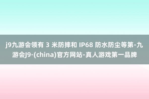 j9九游会领有 3 米防摔和 IP68 防水防尘等第-九游会J9·(china)官方网站-真人游戏第一品牌