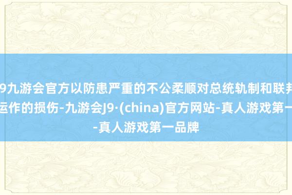 j9九游会官方以防患严重的不公柔顺对总统轨制和联邦政府运作的损伤-九游会J9·(china)官方网站-真人游戏第一品牌