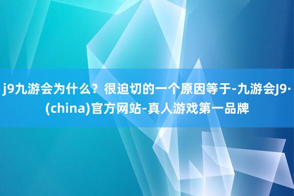 j9九游会为什么？很迫切的一个原因等于-九游会J9·(china)官方网站-真人游戏第一品牌