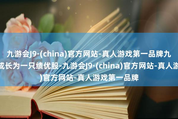 九游会J9·(china)官方网站-真人游戏第一品牌九游会J9最终成长为一只绩优股-九游会J9·(china)官方网站-真人游戏第一品牌