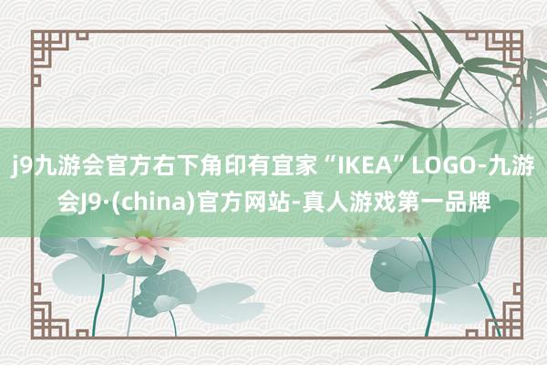 j9九游会官方右下角印有宜家“IKEA”LOGO-九游会J9·(china)官方网站-真人游戏第一品牌