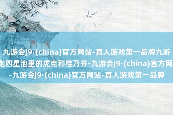 九游会J9·(china)官方网站-真人游戏第一品牌九游会J9        不外看到陪跑四星池里的虎克和桂乃芬-九游会J9·(china)官方网站-真人游戏第一品牌