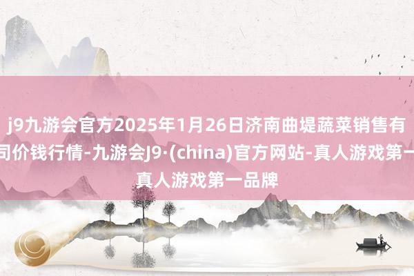 j9九游会官方2025年1月26日济南曲堤蔬菜销售有限公司价钱行情-九游会J9·(china)官方网站-真人游戏第一品牌