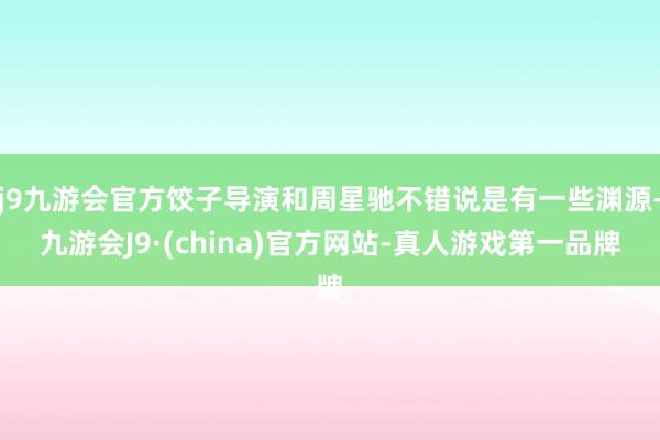 j9九游会官方饺子导演和周星驰不错说是有一些渊源-九游会J9·(china)官方网站-真人游戏第一品牌