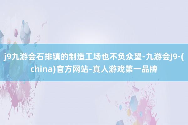 j9九游会石排镇的制造工场也不负众望-九游会J9·(china)官方网站-真人游戏第一品牌