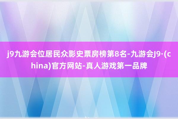 j9九游会位居民众影史票房榜第8名-九游会J9·(china)官方网站-真人游戏第一品牌