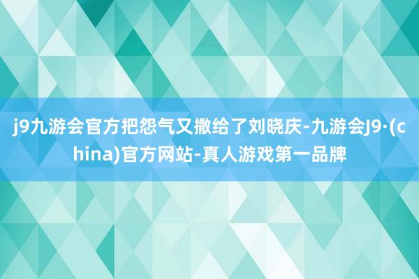 j9九游会官方把怨气又撒给了刘晓庆-九游会J9·(china)官方网站-真人游戏第一品牌